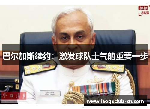 巴尔加斯续约：激发球队士气的重要一步