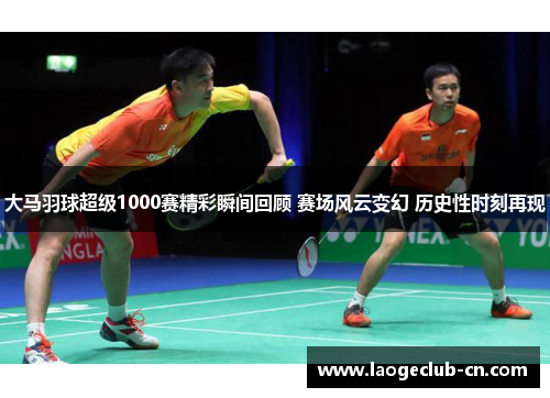 大马羽球超级1000赛精彩瞬间回顾 赛场风云变幻 历史性时刻再现