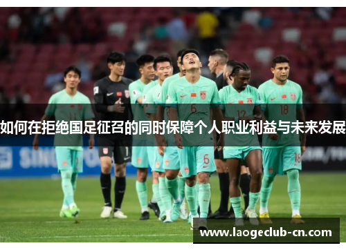 如何在拒绝国足征召的同时保障个人职业利益与未来发展