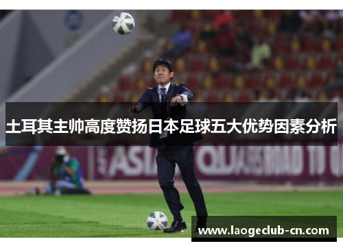 土耳其主帅高度赞扬日本足球五大优势因素分析
