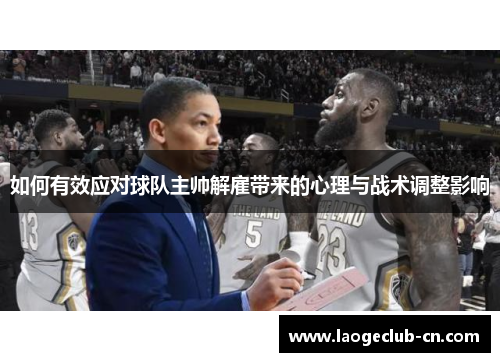 如何有效应对球队主帅解雇带来的心理与战术调整影响