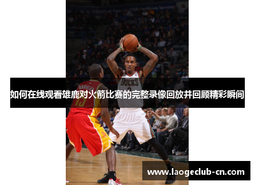 如何在线观看雄鹿对火箭比赛的完整录像回放并回顾精彩瞬间