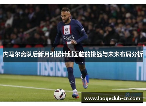 内马尔离队后新月引援计划面临的挑战与未来布局分析