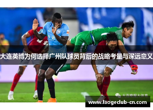 大连英博为何选择广州队球员背后的战略考量与深远意义