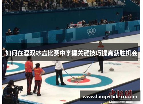 如何在混双冰壶比赛中掌握关键技巧提高获胜机会