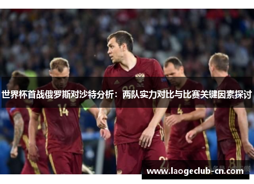 世界杯首战俄罗斯对沙特分析：两队实力对比与比赛关键因素探讨