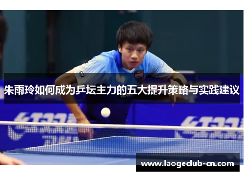 朱雨玲如何成为乒坛主力的五大提升策略与实践建议