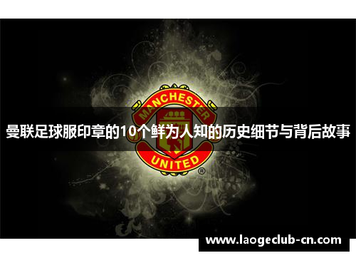 曼联足球服印章的10个鲜为人知的历史细节与背后故事