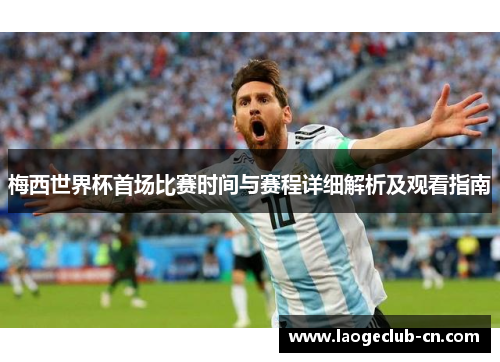 梅西世界杯首场比赛时间与赛程详细解析及观看指南
