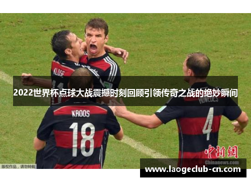 2022世界杯点球大战震撼时刻回顾引领传奇之战的绝妙瞬间