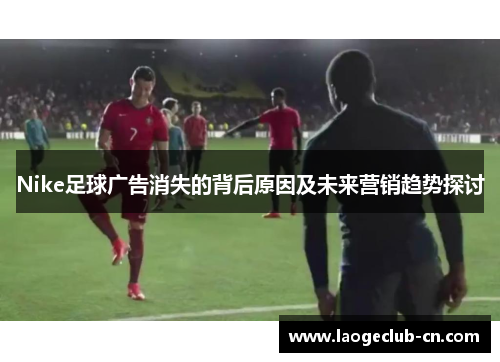 Nike足球广告消失的背后原因及未来营销趋势探讨