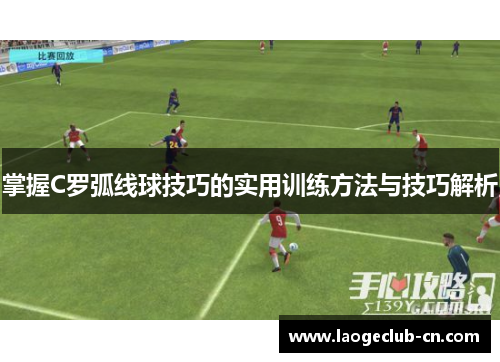 掌握C罗弧线球技巧的实用训练方法与技巧解析