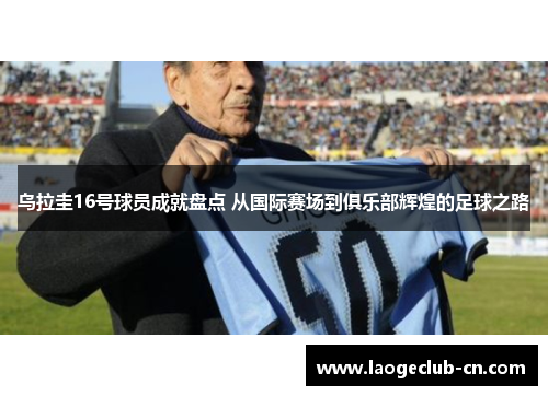 乌拉圭16号球员成就盘点 从国际赛场到俱乐部辉煌的足球之路