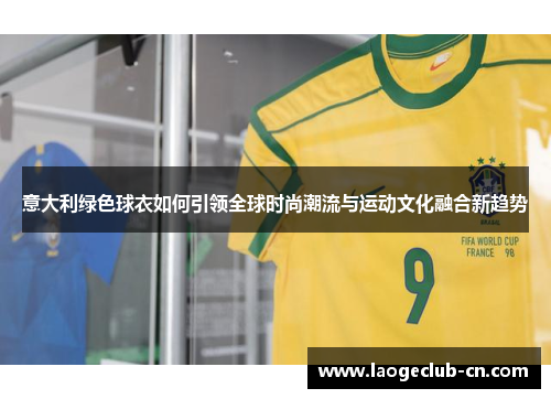意大利绿色球衣如何引领全球时尚潮流与运动文化融合新趋势