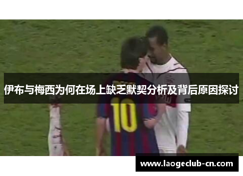 伊布与梅西为何在场上缺乏默契分析及背后原因探讨