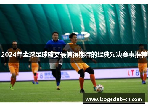 2024年全球足球盛宴最值得期待的经典对决赛事推荐