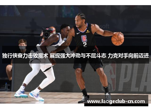 独行侠奋力击败魔术 展现强大冲劲与不屈斗志 力克对手向前迈进