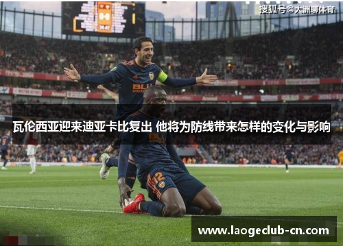 瓦伦西亚迎来迪亚卡比复出 他将为防线带来怎样的变化与影响