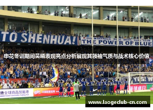 申花冬训期间吴曦表现亮点分析展现其领袖气质与战术核心价值