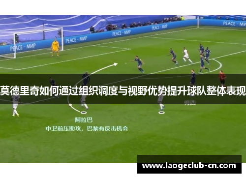 莫德里奇如何通过组织调度与视野优势提升球队整体表现