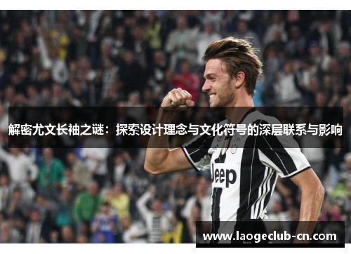 解密尤文长袖之谜：探索设计理念与文化符号的深层联系与影响