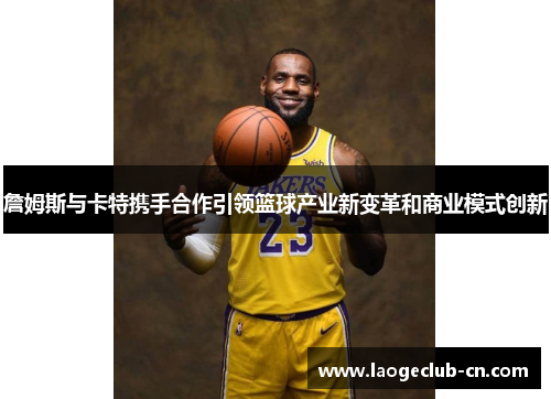 詹姆斯与卡特携手合作引领篮球产业新变革和商业模式创新