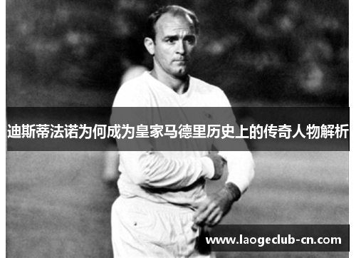 迪斯蒂法诺为何成为皇家马德里历史上的传奇人物解析