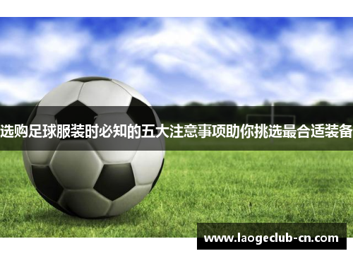 选购足球服装时必知的五大注意事项助你挑选最合适装备