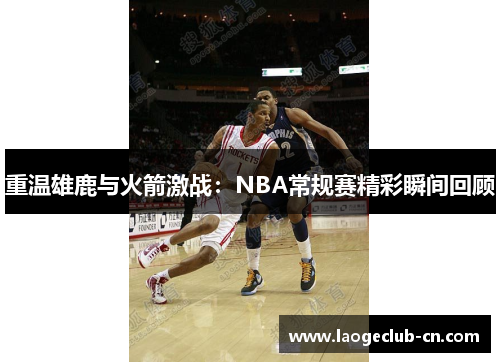 重温雄鹿与火箭激战：NBA常规赛精彩瞬间回顾