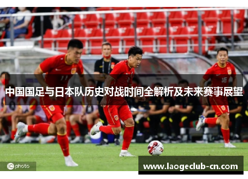 中国国足与日本队历史对战时间全解析及未来赛事展望 中国国足与日本队历史对战时间全解析及未来赛事展望