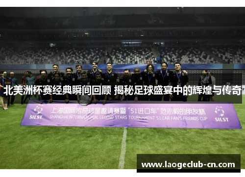 北美洲杯赛经典瞬间回顾 揭秘足球盛宴中的辉煌与传奇