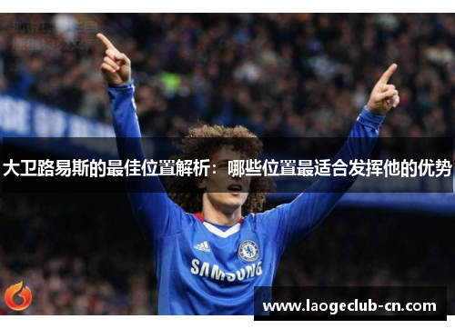 大卫路易斯的最佳位置解析:哪些位置最适合发挥他的优势 大卫路易斯的最佳位置解析:哪些位置最适合发挥他的优势