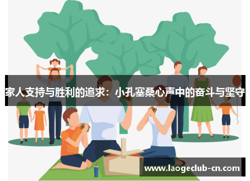 家人支持与胜利的追求:小孔塞桑心声中的奋斗与坚守 家人支持与胜利的追求:小孔塞桑心声中的奋斗与坚守