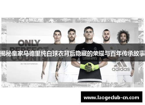 揭秘皇家马德里纯白球衣背后隐藏的荣耀与百年传承故事