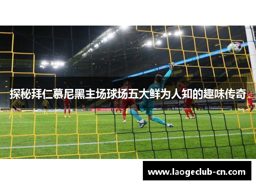 探秘拜仁慕尼黑主场球场五大鲜为人知的趣味传奇