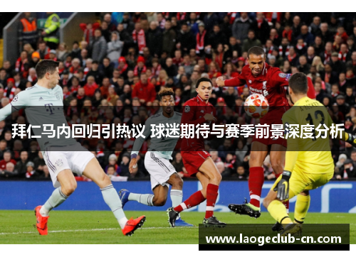 拜仁马内回归引热议 球迷期待与赛季前景深度分析 拜仁马内回归引热议 球迷期待与赛季前景深度分析