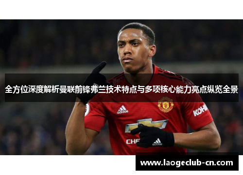 全方位深度解析曼联前锋弗兰技术特点与多项核心能力亮点纵览全景