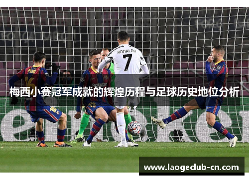 梅西小赛冠军成就的辉煌历程与足球历史地位分析