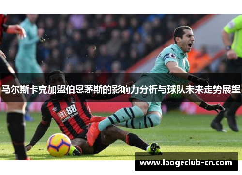 马尔斯卡克加盟伯恩茅斯的影响力分析与球队未来走势展望