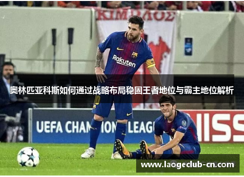 奥林匹亚科斯如何通过战略布局稳固王者地位与霸主地位解析 奥林匹亚科斯如何通过战略布局稳固王者地位与霸主地位解析