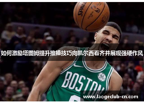 如何激励塔图姆提升推搡技巧向凯尔西看齐并展现强硬作风