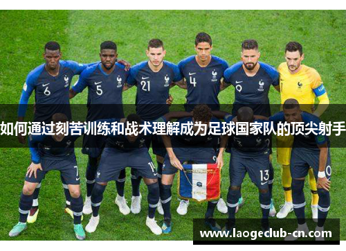如何通过刻苦训练和战术理解成为足球国家队的顶尖射手