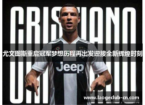 尤文图斯重启冠军梦想历程再出发迎接全新辉煌时刻