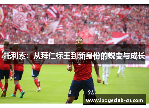 托利索:从拜仁标王到新身份的蜕变与成长 托利索:从拜仁标王到新身份的蜕变与成长
