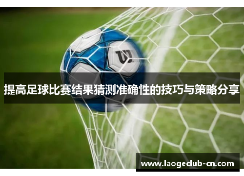 提高足球比赛结果猜测准确性的技巧与策略分享