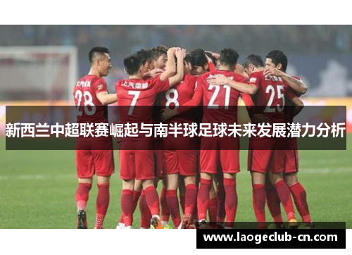 新西兰中超联赛崛起与南半球足球未来发展潜力分析