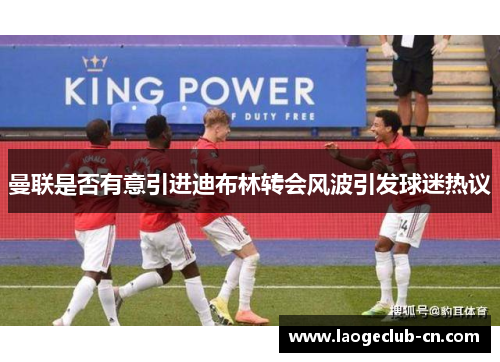 曼联是否有意引进迪布林转会风波引发球迷热议