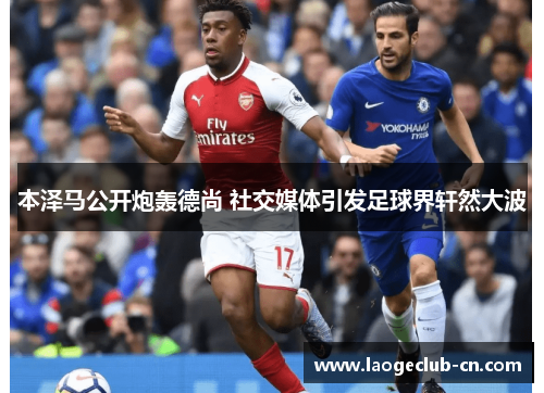 本泽马公开炮轰德尚 社交媒体引发足球界轩然大波