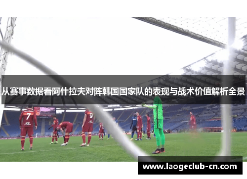 从赛事数据看阿什拉夫对阵韩国国家队的表现与战术价值解析全景