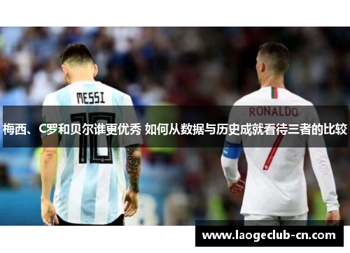 梅西、C罗和贝尔谁更优秀 如何从数据与历史成就看待三者的比较